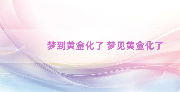 梦到黄金化了 梦见黄金化了